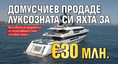 Домусчиев продаде луксозната си яхта за €30 млн.