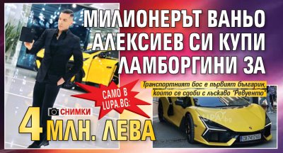 Само в Lupa.bg: Милионерът Ваньо Алексиев си купи Ламборгини за 4 млн. лева (СНИМКИ)