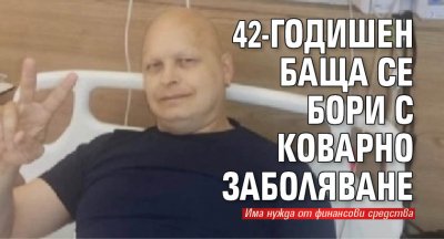 42-годишен баща се бори с коварно заболяване