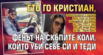 Ето го Кристиан, фенът на скъпите коли, който уби себе си и Теди