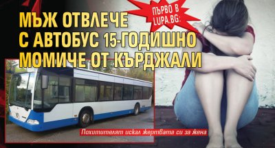 Първо в Lupa.bg: Мъж отвлече с автобус 15-годишно момиче от Кърджали