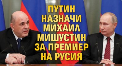 Руският президент Владимир Путин днес назначи Михаил Мишустин за министър председател  след