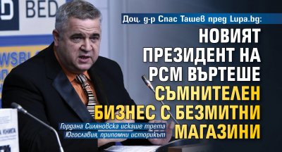 Доц. д-р Спас Ташев пред Lupa.bg: Новият президент на РСМ въртеше съмнителен бизнес с безмитни магазини