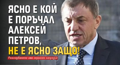 Ясно е кой е поръчал Алексей Петров, не е ясно защо!