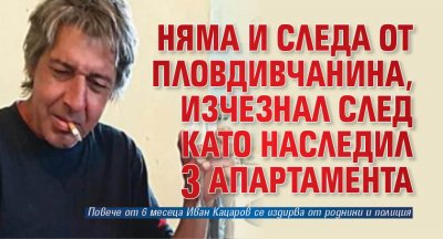 Няма и следа от пловдивчанина, изчезнал след като наследил 3 апартамента