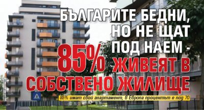Българите бедни, но не щат под наем - 85% живеят в собствено жилище