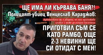 Ще има ли кървава баня?! Полицаят-убиец Венцеслав Караджов: Приготвил съм се като Рамбо, още 2-3 невинни ще си отидат с мен!