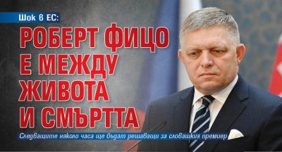 Шок в ЕС: Роберт Фицо е между живота и смъртта