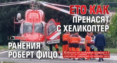 Ето как пренасят с хеликоптер ранения Роберт Фицо (ВИДЕО)