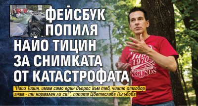 Фейсбук попиля Найо Тицин за снимката от катастрофата