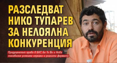 Разследват Нико Тупарев за нелоялна конкуренция