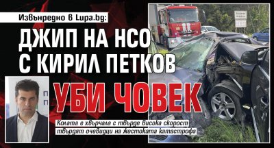 Извънредно в Lupa.bg: Джип на НСО с Кирил Петков уби човек