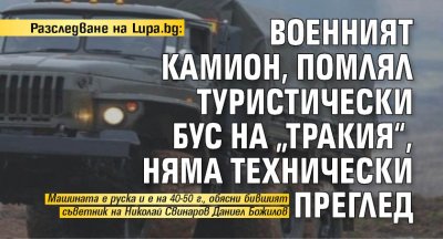 Разследване на Lupa.bg: Военният камион, помлял туристически бус на „Тракия“, няма технически преглед