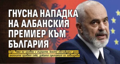 Гнусна нападка на албанския премиер към България