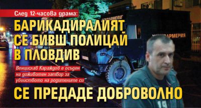След 12-часова драма: Барикадиралият се бивш полицай в Пловдив се предаде доброволно