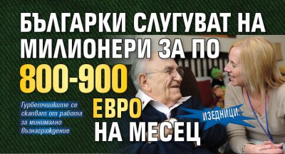 ИЗЕДНИЦИ: Българки слугуват на милионери за по 800-900 евро на месец