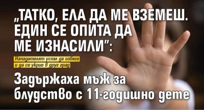 "Татко, ела да ме вземеш. Един се опита да ме изнасили”: Задържаха мъж за блудство с 11-годишно дете