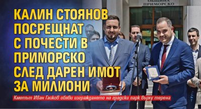 Калин Стоянов посрещнат с почести в Приморско след дарен имот за милиони
