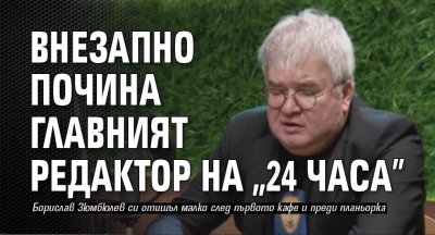 Внезапно почина главният редактор на 24 часа Борислав Зюмбюлев съобщиха