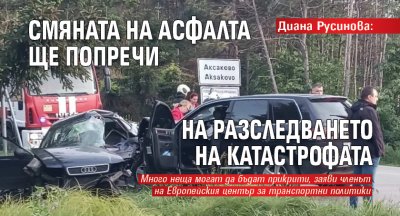 Диана Русинова: Смяната на асфалта ще попречи на разследването на катастрофата