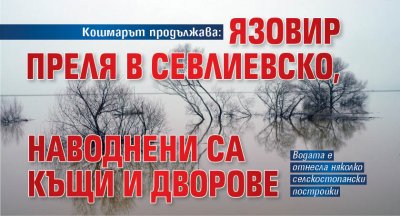 Кошмарът продължава: Язовир преля в Севлиевско, наводнени са къщи и дворове
