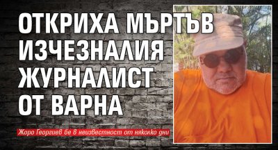 Откриха мъртъв изчезналия журналист от Варна