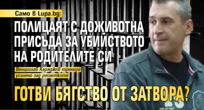 Само в Lupa.bg: Полицаят с доживотна присъда за убийството на родителите си готви бягство от затвора?