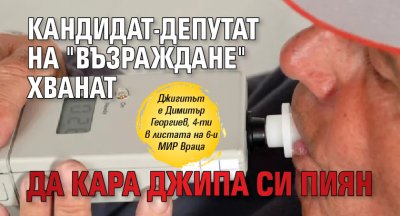 Кандидат-депутат на "Възраждане" хванат да кара джипа си пиян