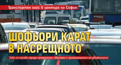 Транспортен хаос в центъра на София: Шофьори карат в насрещното 