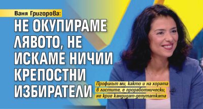 Ваня Григорова: Не окупираме лявото, не искаме ничии крепостни избиратели