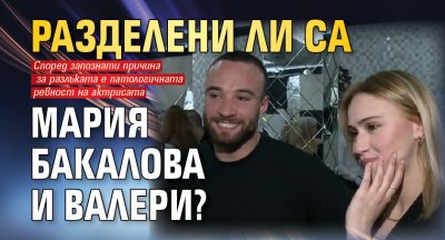 Разделени ли са Мария Бакалова и Валери?