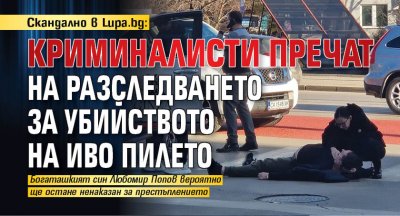 Скандално в Lupa.bg: Криминалисти пречат на разследването за убийството на Иво Пилето