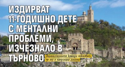 Издирват 11-годишно дете с ментални проблеми, изчезнало в Търново