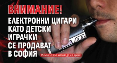 Внимание! Електронни цигари като детски играчки се продават в София