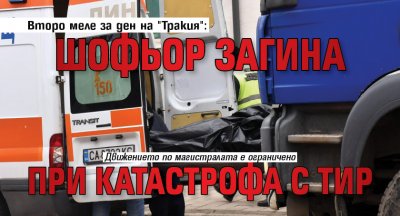 Второ меле за ден на "Тракия": Шофьор загина при катастрофа с тир