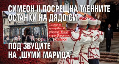 Симеон II посрещна тленните останки на дядо си под звуците на "Шуми Марица" (СНИМКИ)