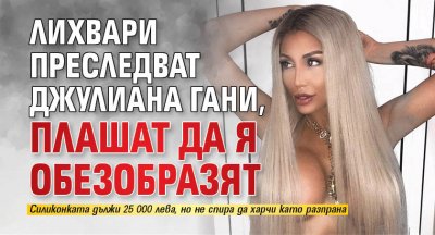 Лихвари преследват Джулиана Гани, плашат да я обезобразят