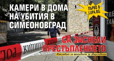 Първо в Lupa.bg: Камери в дома на убития в Симеоновград са заснели престъплението
