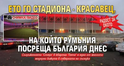 Радост за окото: Ето го стадиона - красавец, на който Румъния посреща България днес (СНИМКИ/ВИДЕО)