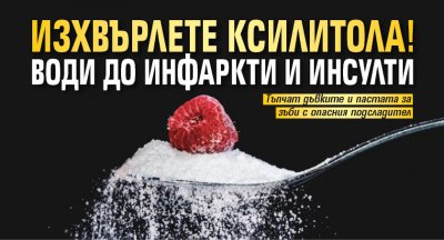 Изхвърлете ксилитола! Води до инфаркти и инсулти