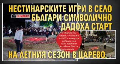 Нестинарските игри в село Българи символично дадоха старт на летния