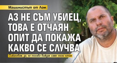 Машинистът от Лом: Аз не съм убиец,  това е отчаян опит да покажа какво се случва