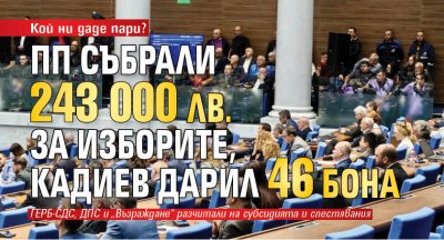 Кой ни даде пари? ПП събрали 243 000 лв. за изборите, Кадиев дарил 46 бона 