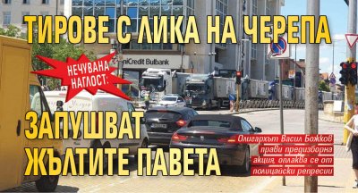 НЕЧУВАНА НАГЛОСТ: Тирове с лика на Черепа запушват жълтите павета