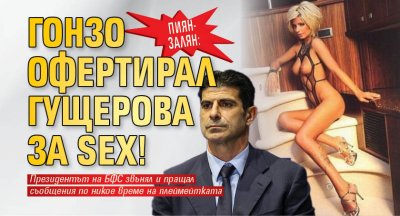 Пиян-залян: Гонзо офертирал Гущерова за SEX!