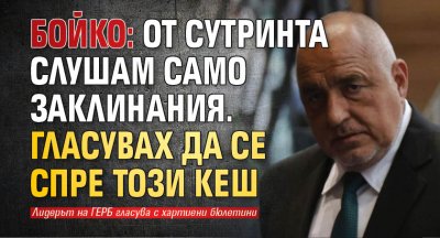 Бойко: От сутринта слушам само заклинания. Гласувах да се спре този кеш 