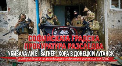 Софийската градска прокуратура разследва убивала ли е "Вагнер" хора в Донецк и Луганск