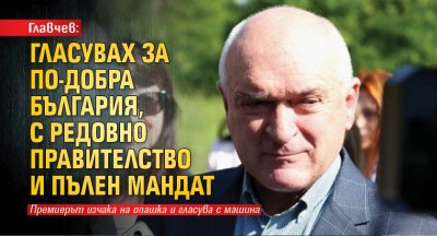 Главчев: Гласувах за по-добра България, с редовно правителство и пълен мандат