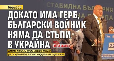 Борисов: Докато има ГЕРБ, български войник няма да стъпи в Украйна (НА ЖИВО)