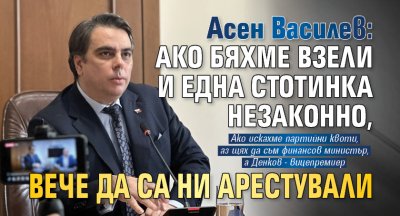 Асен Василев: Ако бяхме взели и една стотинка незаконно, вече да са ни арестували 